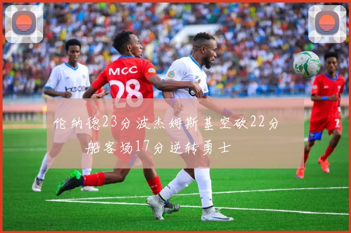 伦纳德23分波杰姆斯基空砍22分 快船客场17分逆转勇士