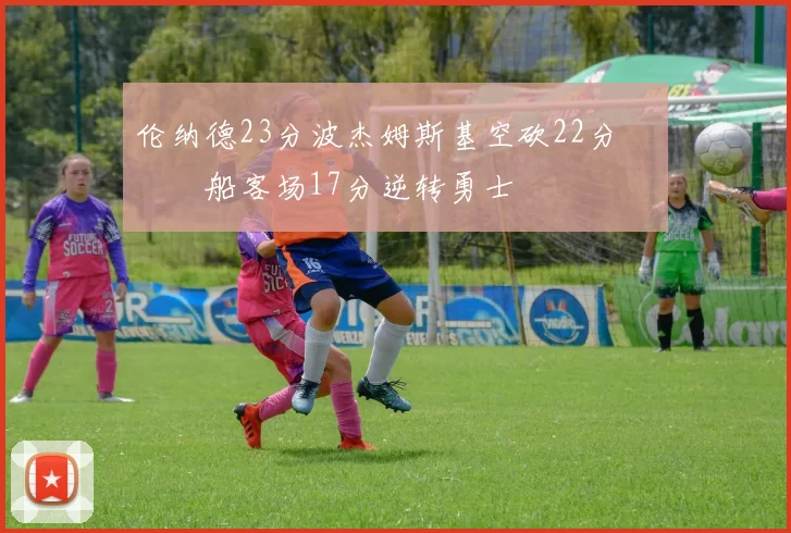 伦纳德23分波杰姆斯基空砍22分 快船客场17分逆转勇士