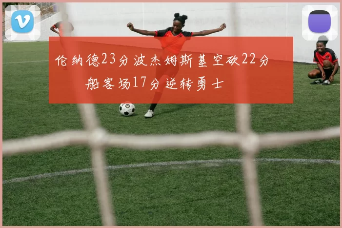 伦纳德23分波杰姆斯基空砍22分 快船客场17分逆转勇士