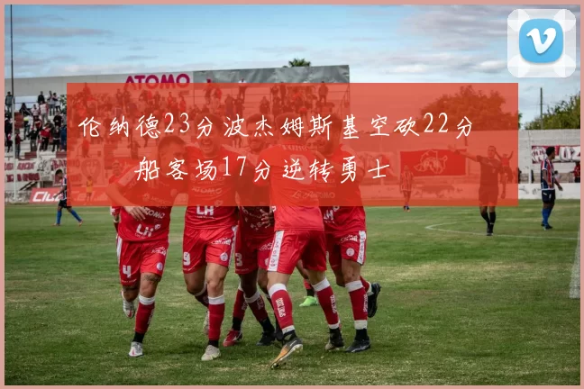 伦纳德23分波杰姆斯基空砍22分 快船客场17分逆转勇士