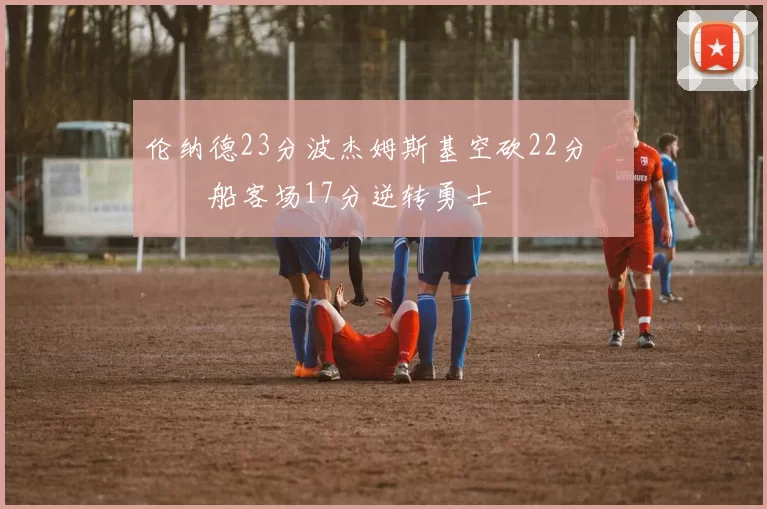 伦纳德23分波杰姆斯基空砍22分 快船客场17分逆转勇士
