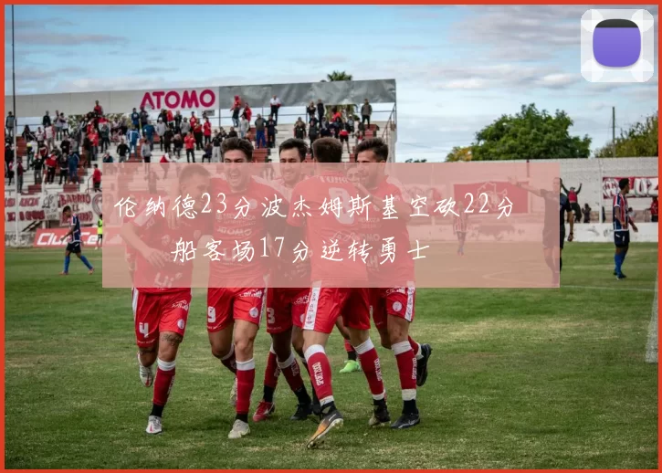 伦纳德23分波杰姆斯基空砍22分 快船客场17分逆转勇士