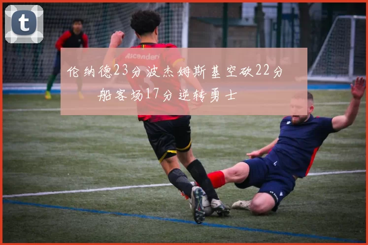 伦纳德23分波杰姆斯基空砍22分 快船客场17分逆转勇士