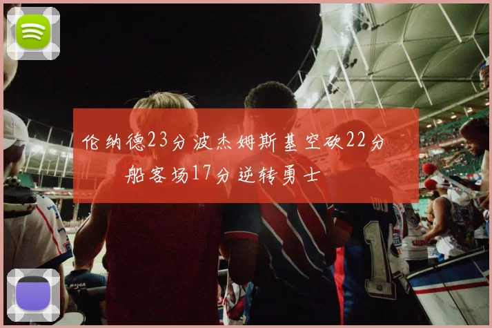 伦纳德23分波杰姆斯基空砍22分 快船客场17分逆转勇士
