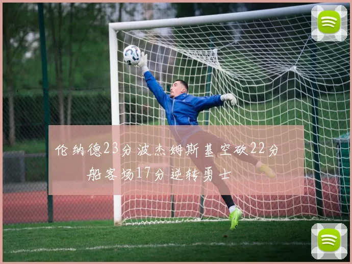 伦纳德23分波杰姆斯基空砍22分 快船客场17分逆转勇士