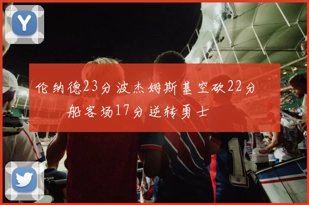 伦纳德23分波杰姆斯基空砍22分 快船客场17分逆转勇士