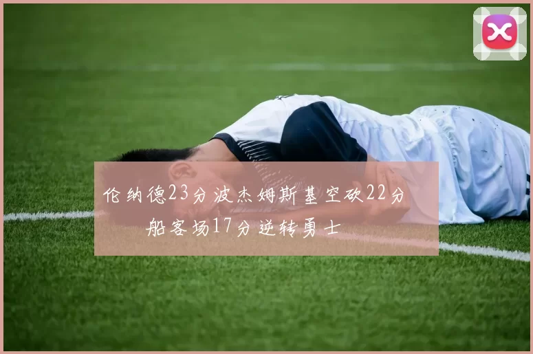 伦纳德23分波杰姆斯基空砍22分 快船客场17分逆转勇士