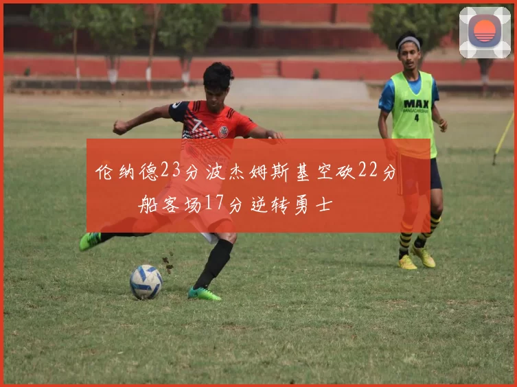 伦纳德23分波杰姆斯基空砍22分 快船客场17分逆转勇士