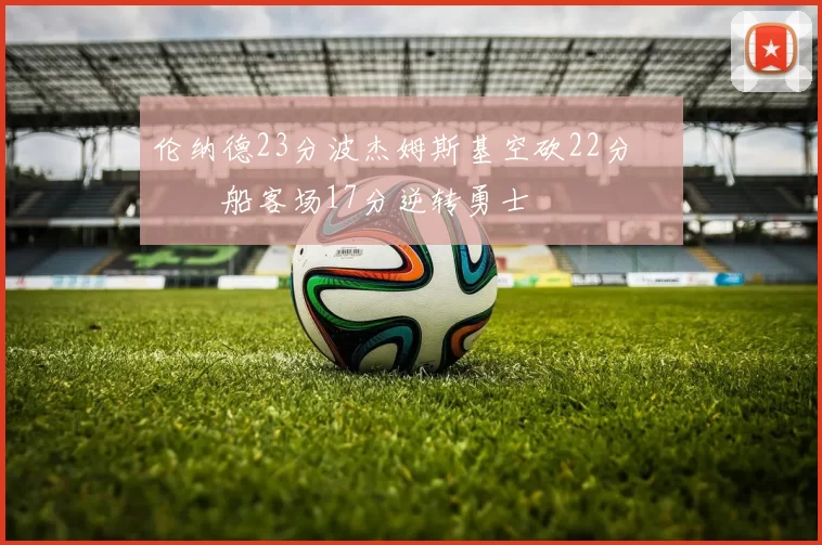 伦纳德23分波杰姆斯基空砍22分 快船客场17分逆转勇士