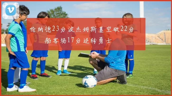 伦纳德23分波杰姆斯基空砍22分 快船客场17分逆转勇士