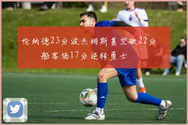 伦纳德23分波杰姆斯基空砍22分 快船客场17分逆转勇士