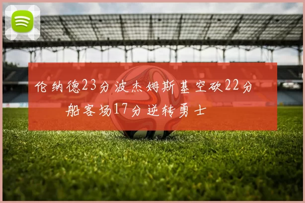 伦纳德23分波杰姆斯基空砍22分 快船客场17分逆转勇士
