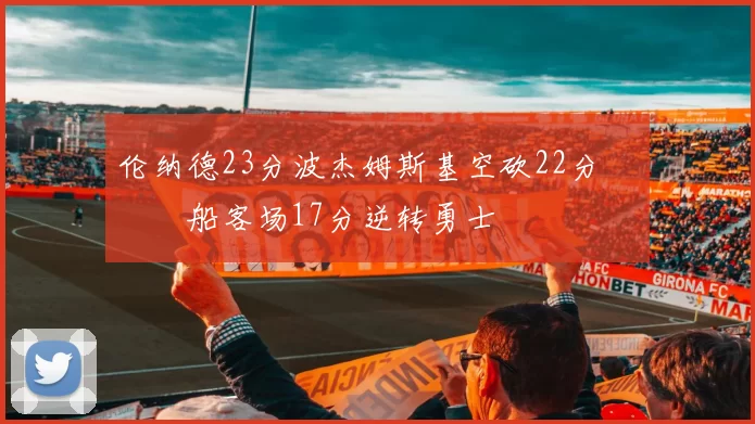 伦纳德23分波杰姆斯基空砍22分 快船客场17分逆转勇士