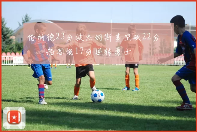 伦纳德23分波杰姆斯基空砍22分 快船客场17分逆转勇士