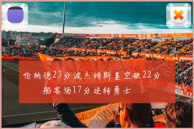 伦纳德23分波杰姆斯基空砍22分 快船客场17分逆转勇士