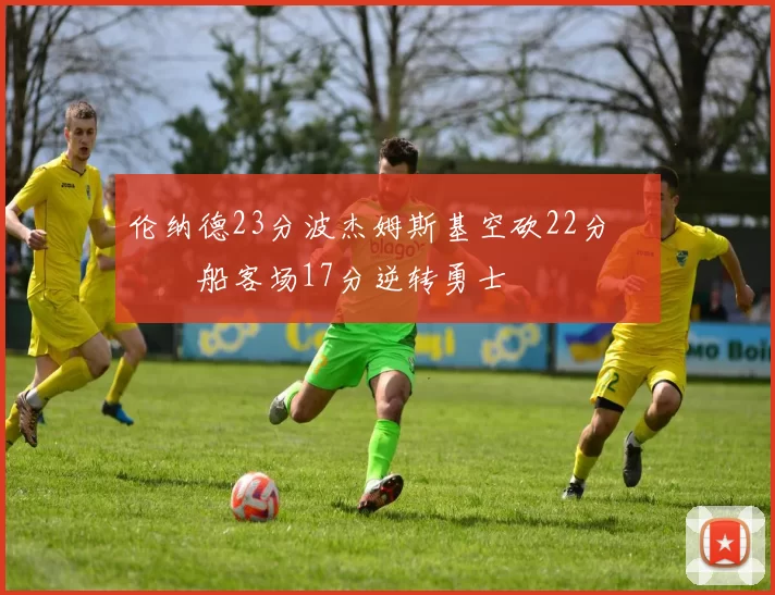 伦纳德23分波杰姆斯基空砍22分 快船客场17分逆转勇士