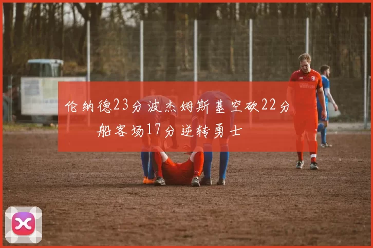 伦纳德23分波杰姆斯基空砍22分 快船客场17分逆转勇士