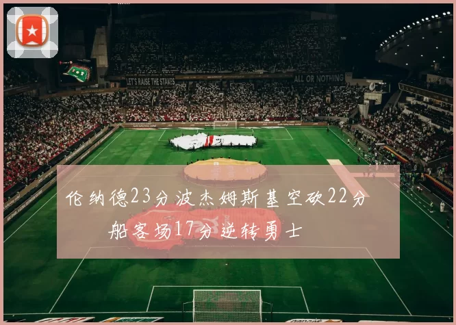 伦纳德23分波杰姆斯基空砍22分 快船客场17分逆转勇士