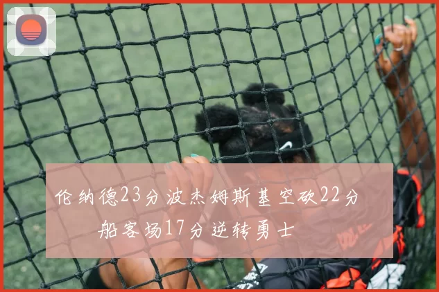 伦纳德23分波杰姆斯基空砍22分 快船客场17分逆转勇士