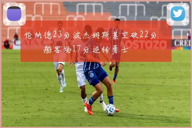 伦纳德23分波杰姆斯基空砍22分 快船客场17分逆转勇士