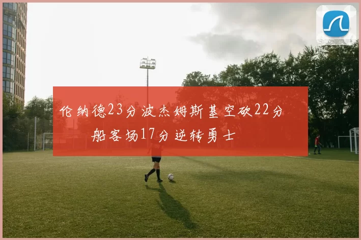 伦纳德23分波杰姆斯基空砍22分 快船客场17分逆转勇士