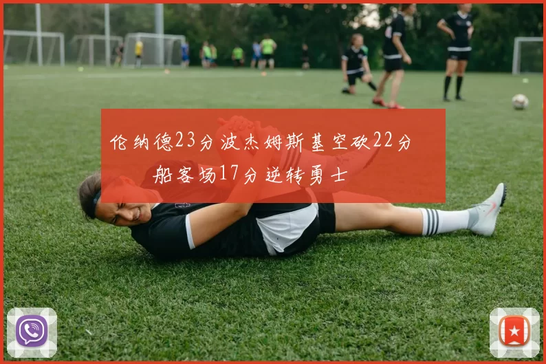 伦纳德23分波杰姆斯基空砍22分 快船客场17分逆转勇士