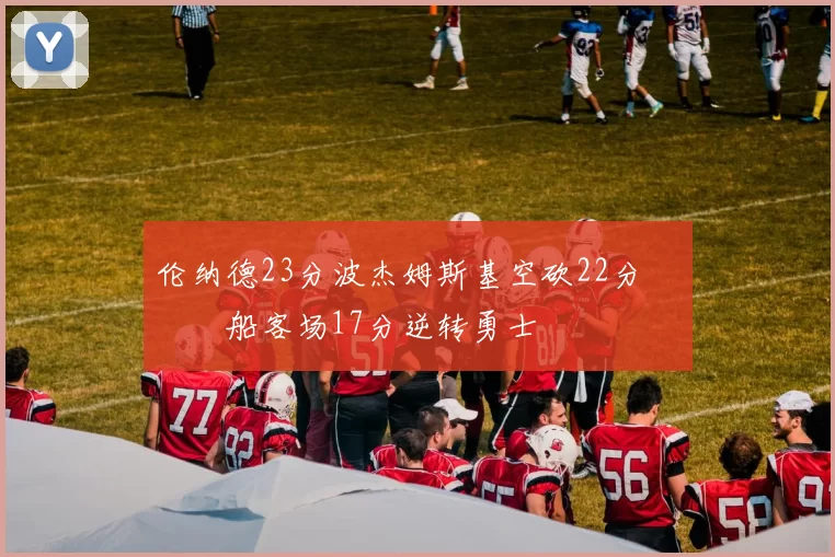 伦纳德23分波杰姆斯基空砍22分 快船客场17分逆转勇士