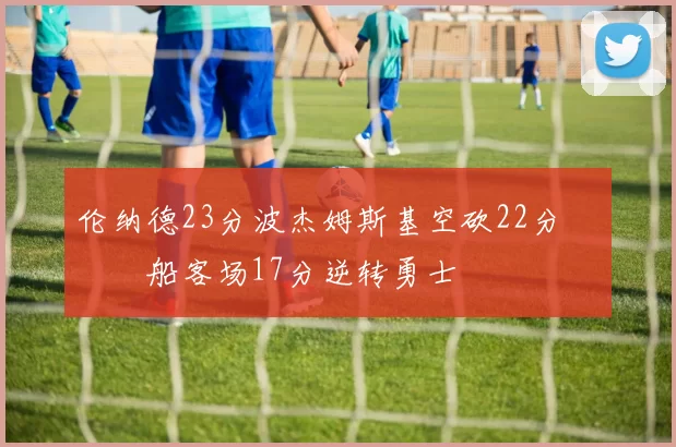 伦纳德23分波杰姆斯基空砍22分 快船客场17分逆转勇士