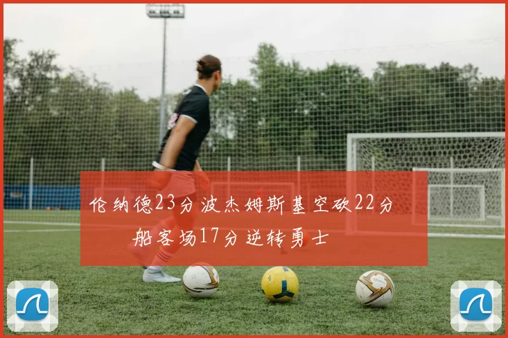 伦纳德23分波杰姆斯基空砍22分 快船客场17分逆转勇士