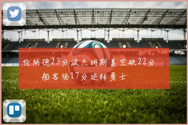 伦纳德23分波杰姆斯基空砍22分 快船客场17分逆转勇士