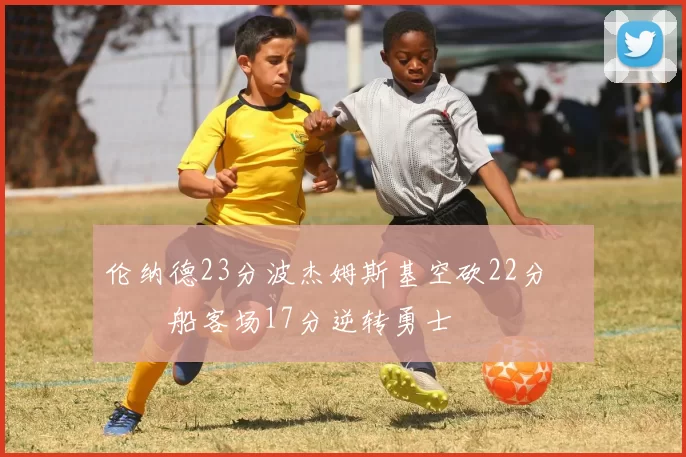 伦纳德23分波杰姆斯基空砍22分 快船客场17分逆转勇士