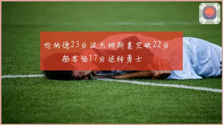 伦纳德23分波杰姆斯基空砍22分 快船客场17分逆转勇士