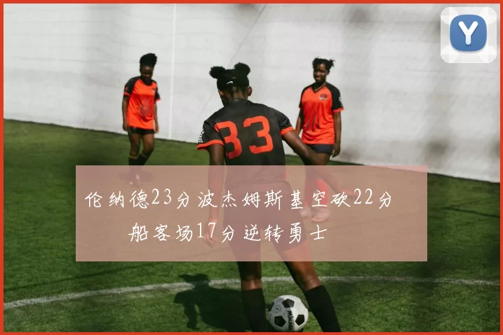 伦纳德23分波杰姆斯基空砍22分 快船客场17分逆转勇士