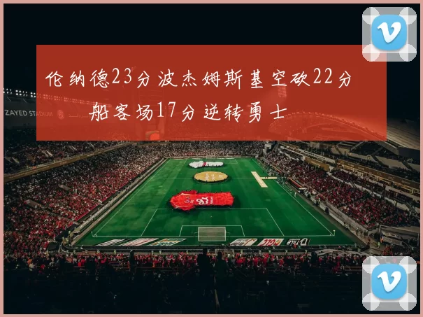 伦纳德23分波杰姆斯基空砍22分 快船客场17分逆转勇士