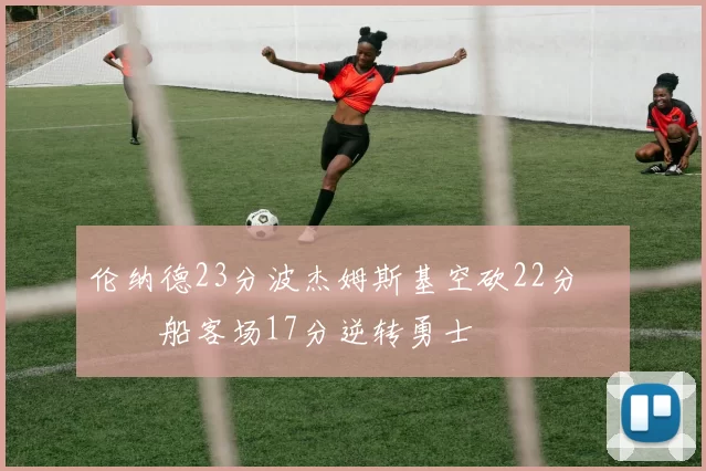 伦纳德23分波杰姆斯基空砍22分 快船客场17分逆转勇士