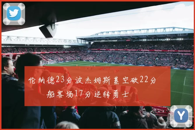 伦纳德23分波杰姆斯基空砍22分 快船客场17分逆转勇士