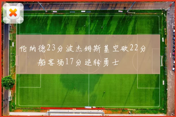 伦纳德23分波杰姆斯基空砍22分 快船客场17分逆转勇士