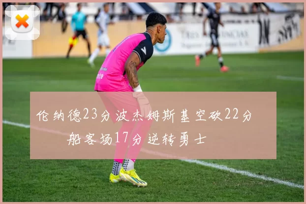 伦纳德23分波杰姆斯基空砍22分 快船客场17分逆转勇士