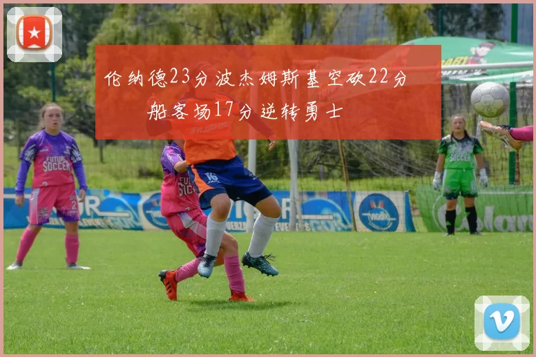 伦纳德23分波杰姆斯基空砍22分 快船客场17分逆转勇士