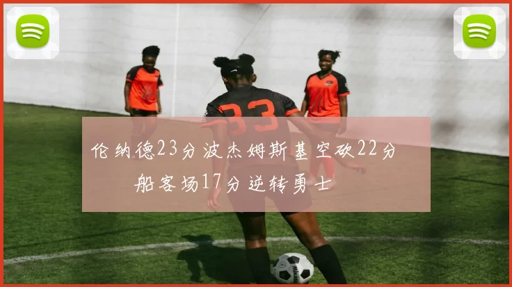 伦纳德23分波杰姆斯基空砍22分 快船客场17分逆转勇士