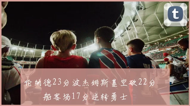 伦纳德23分波杰姆斯基空砍22分 快船客场17分逆转勇士