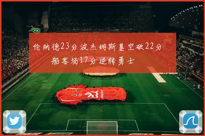 伦纳德23分波杰姆斯基空砍22分 快船客场17分逆转勇士