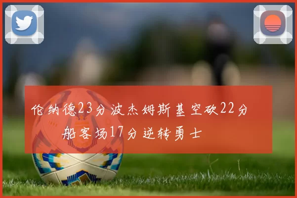 伦纳德23分波杰姆斯基空砍22分 快船客场17分逆转勇士
