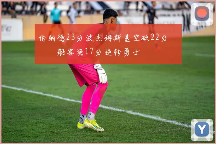 伦纳德23分波杰姆斯基空砍22分 快船客场17分逆转勇士