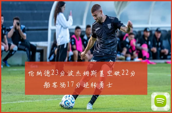 伦纳德23分波杰姆斯基空砍22分 快船客场17分逆转勇士