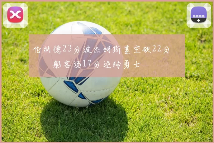 伦纳德23分波杰姆斯基空砍22分 快船客场17分逆转勇士