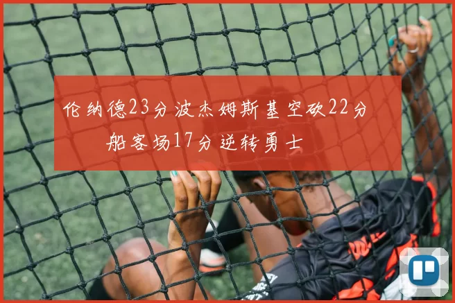 伦纳德23分波杰姆斯基空砍22分 快船客场17分逆转勇士