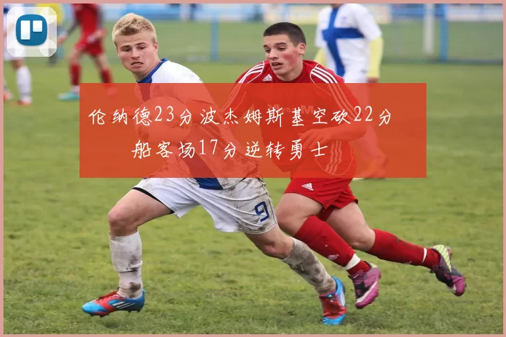 伦纳德23分波杰姆斯基空砍22分 快船客场17分逆转勇士