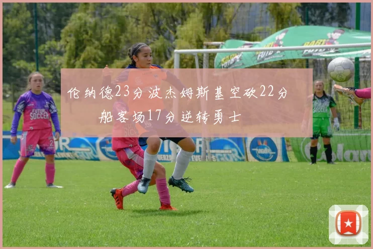 伦纳德23分波杰姆斯基空砍22分 快船客场17分逆转勇士