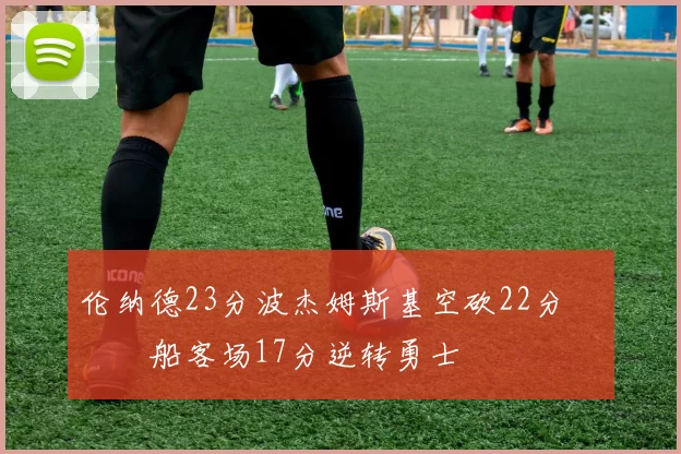 伦纳德23分波杰姆斯基空砍22分 快船客场17分逆转勇士